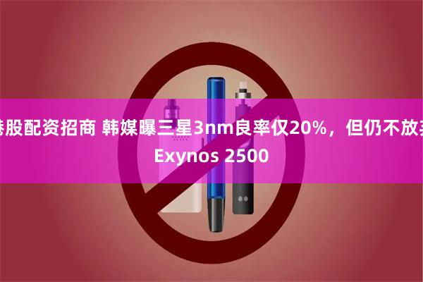 港股配资招商 韩媒曝三星3nm良率仅20%，但仍不放弃Exynos 2500