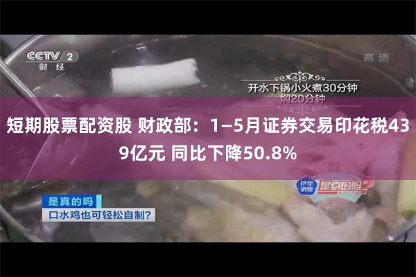 短期股票配资股 财政部：1—5月证券交易印花税439亿元 同比下降50.8%