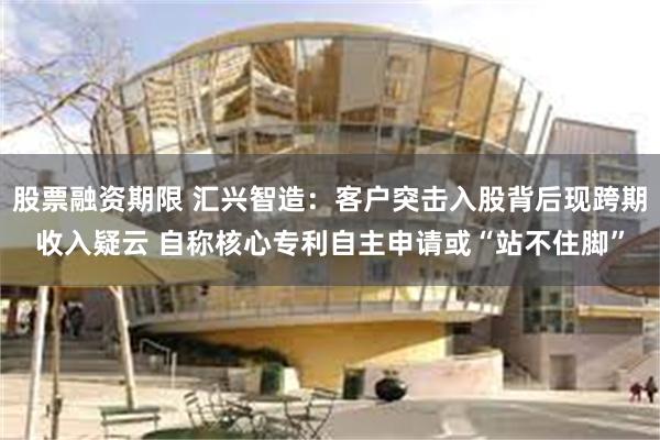 股票融资期限 汇兴智造：客户突击入股背后现跨期收入疑云 自称核心专利自主申请或“站不住脚”