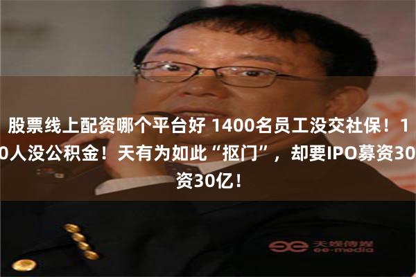 股票线上配资哪个平台好 1400名员工没交社保！1000人没公积金！天有为如此“抠门”，却要IPO募资30亿！