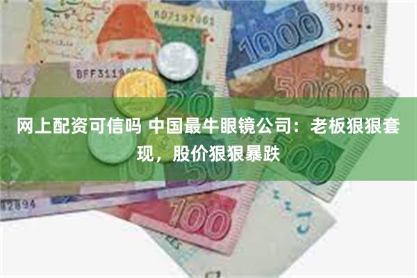 网上配资可信吗 中国最牛眼镜公司：老板狠狠套现，股价狠狠暴跌