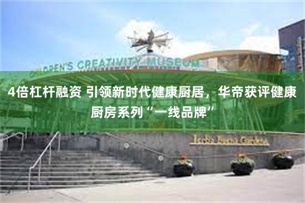 4倍杠杆融资 引领新时代健康厨居，华帝获评健康厨房系列“一线品牌”