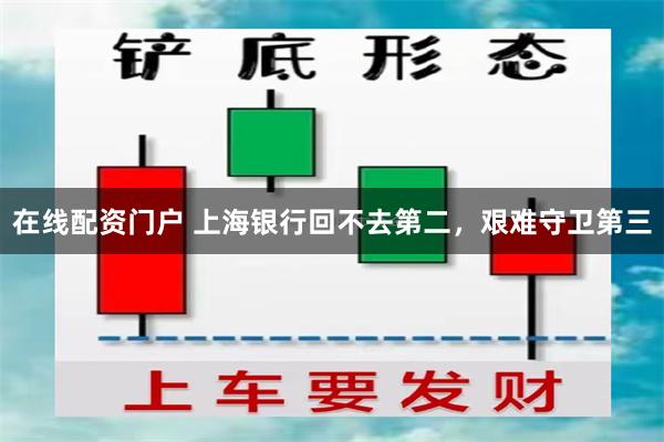 在线配资门户 上海银行回不去第二，艰难守卫第三