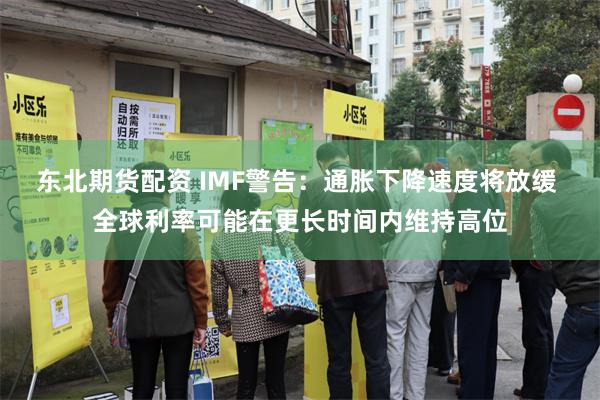 东北期货配资 IMF警告：通胀下降速度将放缓 全球利率可能在更长时间内维持高位