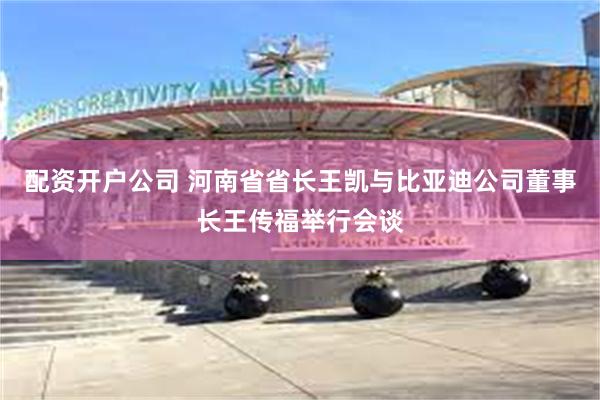 配资开户公司 河南省省长王凯与比亚迪公司董事长王传福举行会谈