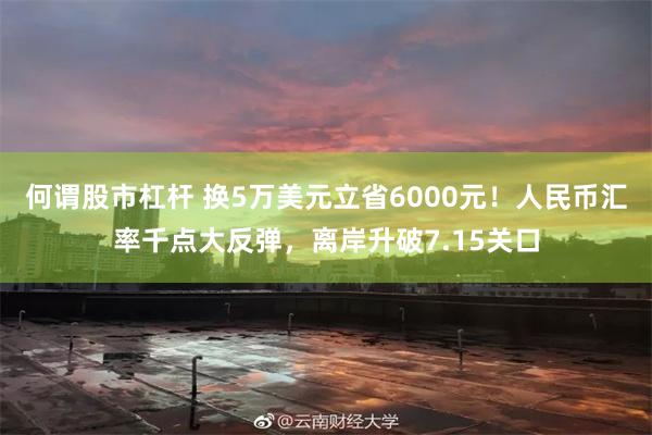 何谓股市杠杆 换5万美元立省6000元！人民币汇率千点大反弹，离岸升破7.15关口