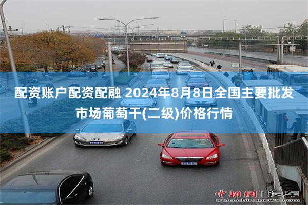 配资账户配资配融 2024年8月8日全国主要批发市场葡萄干(二级)价格行情