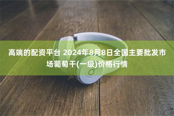 高端的配资平台 2024年8月8日全国主要批发市场葡萄干(一级)价格行情