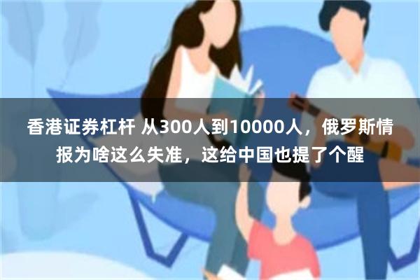 香港证券杠杆 从300人到10000人，俄罗斯情报为啥这么失准，这给中国也提了个醒