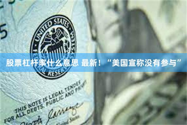 股票杠杆率什么意思 最新！“美国宣称没有参与”