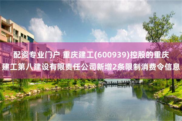 配资专业门户 重庆建工(600939)控股的重庆建工第八建设有限责任公司新增2条限制消费令信息