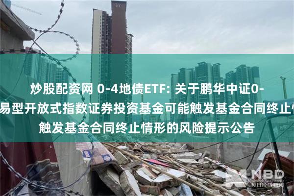 炒股配资网 0-4地债ETF: 关于鹏华中证0-4年期地方政府债交易型开放式指数证券投资基金可能触发基金合同终止情形的风险提示公告