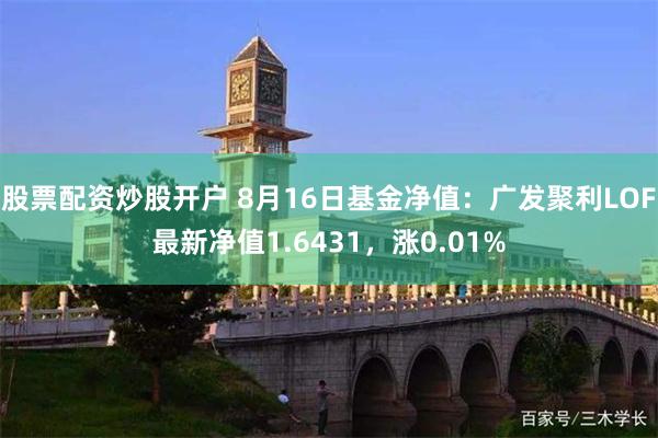 股票配资炒股开户 8月16日基金净值：广发聚利LOF最新净值1.6431，涨0.01%