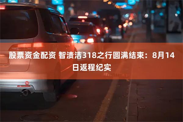 股票资金配资 智渍洁318之行圆满结束：8月14日返程纪实