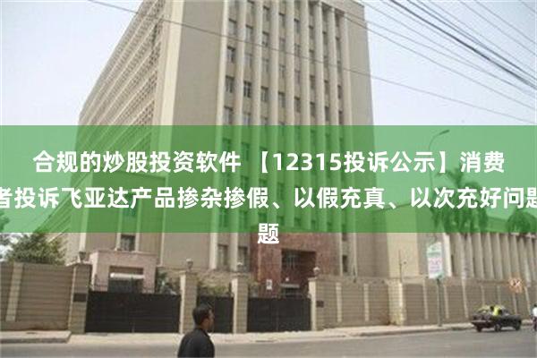 合规的炒股投资软件 【12315投诉公示】消费者投诉飞亚达产品掺杂掺假、以假充真、以次充好问题