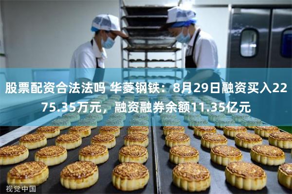 股票配资合法法吗 华菱钢铁：8月29日融资买入2275.35万元，融资融券余额11.35亿元