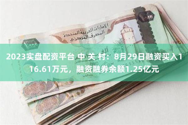 2023实盘配资平台 中 关 村：8月29日融资买入116.61万元，融资融券余额1.25亿元