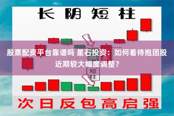 股票配资平台靠谱吗 星石投资：如何看待抱团股近期较大幅度调整？