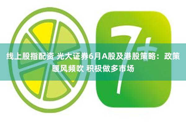 线上股指配资 光大证券6月A股及港股策略：政策暖风频吹 积极做多市场