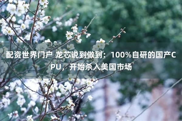 配资世界门户 龙芯说到做到：100%自研的国产CPU，开始杀入美国市场