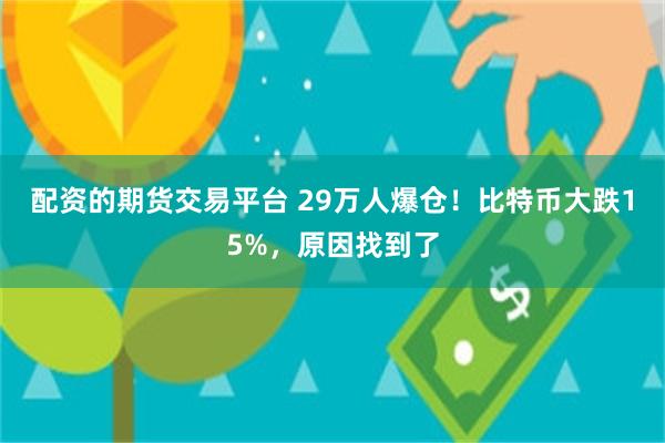 配资的期货交易平台 29万人爆仓！比特币大跌15%，原因找到了