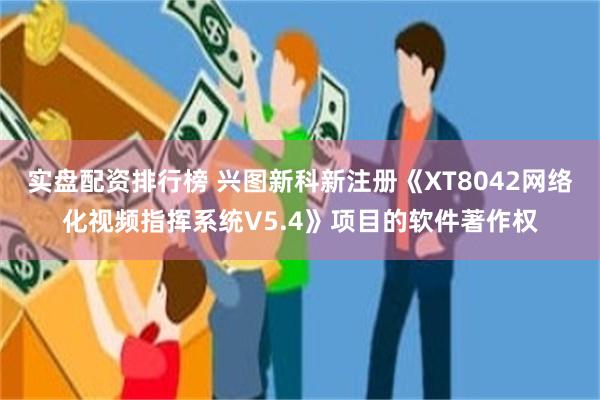 实盘配资排行榜 兴图新科新注册《XT8042网络化视频指挥系统V5.4》项目的软件著作权