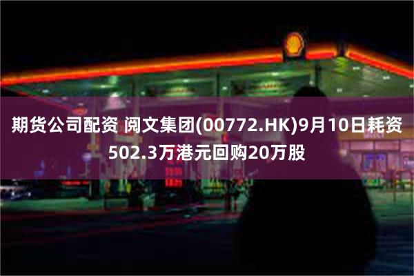 期货公司配资 阅文集团(00772.HK)9月10日耗资502.3万港元回购20万股