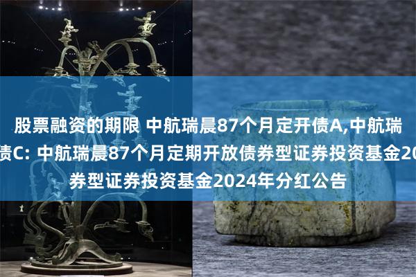 股票融资的期限 中航瑞晨87个月定开债A,中航瑞晨87个月定开债C: 中航瑞晨87个月定期开放债券型证券投资基金2024年分红公告