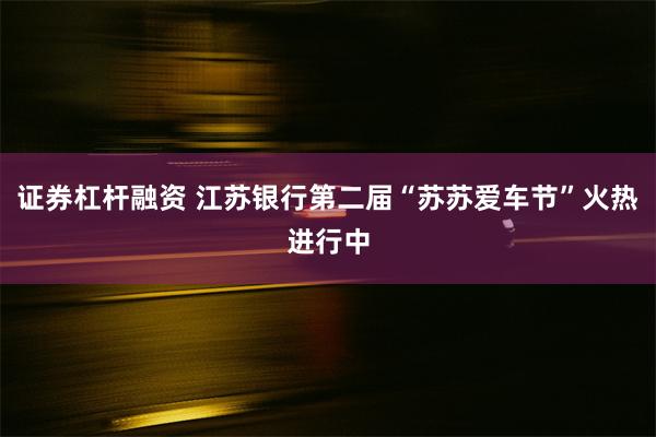 证券杠杆融资 江苏银行第二届“苏苏爱车节”火热进行中