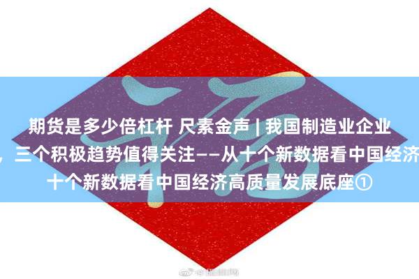 期货是多少倍杠杆 尺素金声 | 我国制造业企业首次突破600万家，三个积极趋势值得关注——从十个新数据看中国经济高质量发展底座①