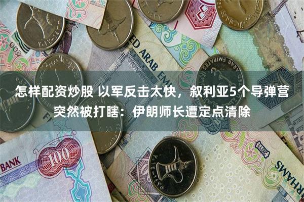 怎样配资炒股 以军反击太快，叙利亚5个导弹营突然被打瞎：伊朗师长遭定点清除