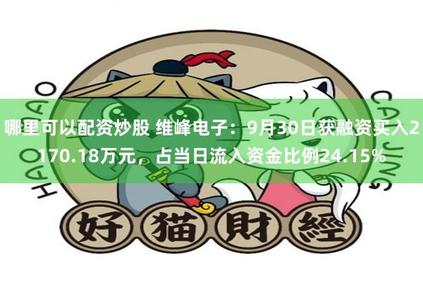 哪里可以配资炒股 维峰电子：9月30日获融资买入2170.18万元，占当日流入资金比例24.15%