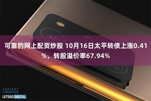 可靠的网上配资炒股 10月16日太平转债上涨0.41%，转股溢价率67.94%