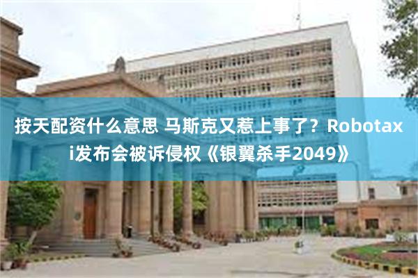 按天配资什么意思 马斯克又惹上事了？Robotaxi发布会被诉侵权《银翼杀手2049》