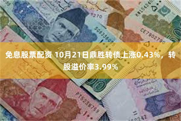 免息股票配资 10月21日鼎胜转债上涨0.43%，转股溢价率3.99%