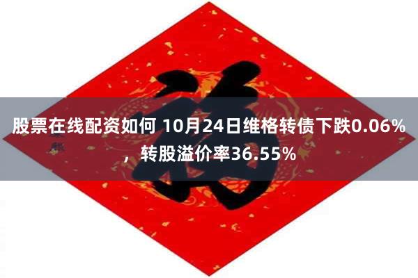 股票在线配资如何 10月24日维格转债下跌0.06%，转股溢价率36.55%