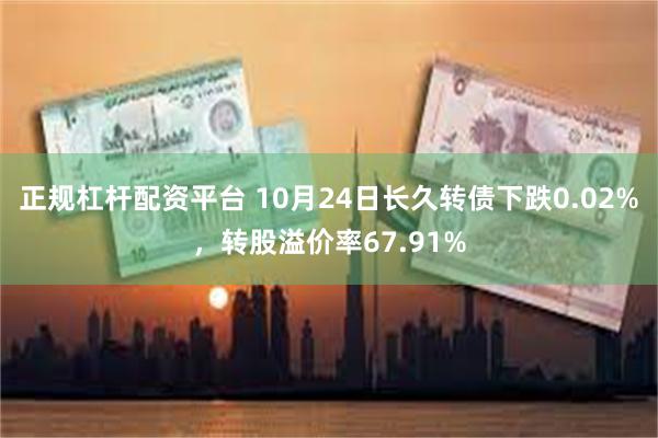 正规杠杆配资平台 10月24日长久转债下跌0.02%，转股溢价率67.91%