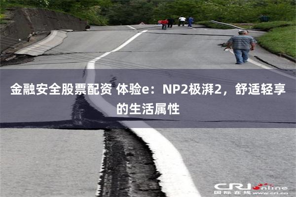 金融安全股票配资 体验e：NP2极湃2，舒适轻享的生活属性