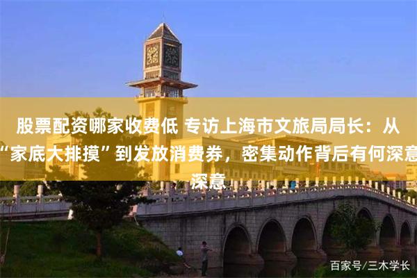 股票配资哪家收费低 专访上海市文旅局局长：从“家底大排摸”到发放消费券，密集动作背后有何深意