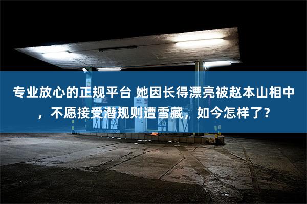 专业放心的正规平台 她因长得漂亮被赵本山相中，不愿接受潜规则遭雪藏，如今怎样了？