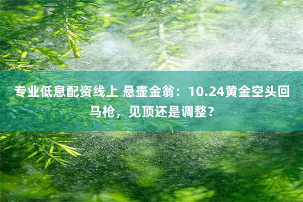 专业低息配资线上 悬壶金翁：10.24黄金空头回马枪，见顶还是调整？