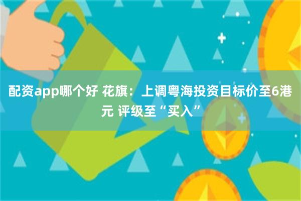 配资app哪个好 花旗：上调粤海投资目标价至6港元 评级至“买入”