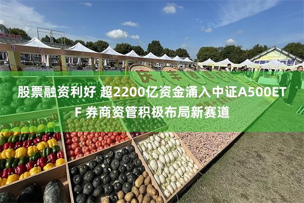 股票融资利好 超2200亿资金涌入中证A500ETF 券商资管积极布局新赛道