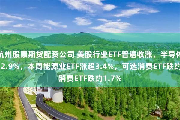 杭州股票期货配资公司 美股行业ETF普遍收涨，半导体ETF涨2.9%，本周能源业ETF涨超3.4%，可选消费ETF跌约1.7%