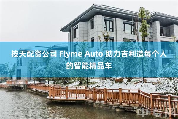 按天配资公司 Flyme Auto 助力吉利造每个人的智能精品车