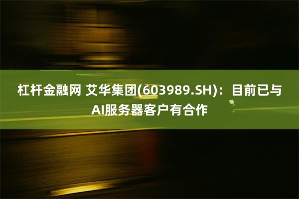 杠杆金融网 艾华集团(603989.SH)：目前已与AI服务器客户有合作