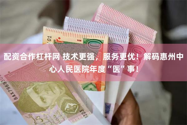 配资合作杠杆网 技术更强，服务更优！解码惠州中心人民医院年度“医”事！