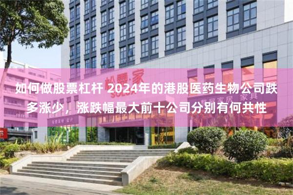 如何做股票杠杆 2024年的港股医药生物公司跌多涨少，涨跌幅最大前十公司分别有何共性