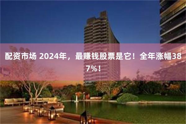 配资市场 2024年，最赚钱股票是它！全年涨幅387%！