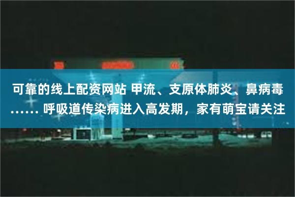 可靠的线上配资网站 甲流、支原体肺炎、鼻病毒…… 呼吸道传染病进入高发期，家有萌宝请关注